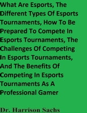 What Are Esports, The Different Types Of Esports Tournaments, How To Be Prepared To Compete In Esports Tournaments, The Challenges Of Competing In Esports Tournaments, And The Benefits Of Competing In Esports Tournaments As A Professional Gamer