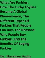 What Are Furbies, How The Furby Toyline Became A Global Phenomenon, The Different Types Of Furbies That People Can Buy, And The Reasons Why People Buy Furbies, The Benefits Of Buying Furbies