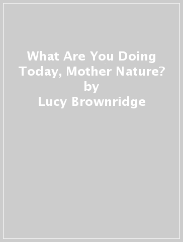 What Are You Doing Today, Mother Nature? - Lucy Brownridge