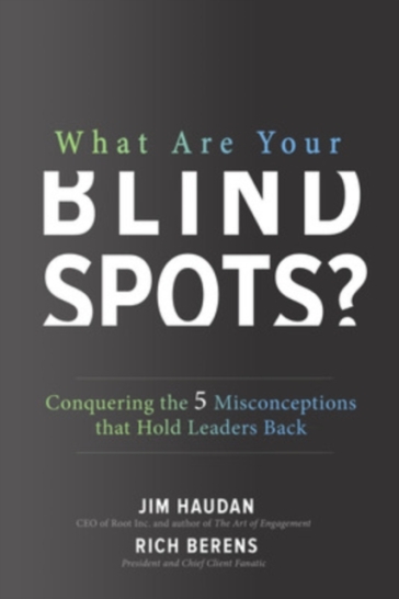 What Are Your Blind Spots? Conquering the 5 Misconceptions that Hold Leaders Back - Jim Haudan - Rich Berens