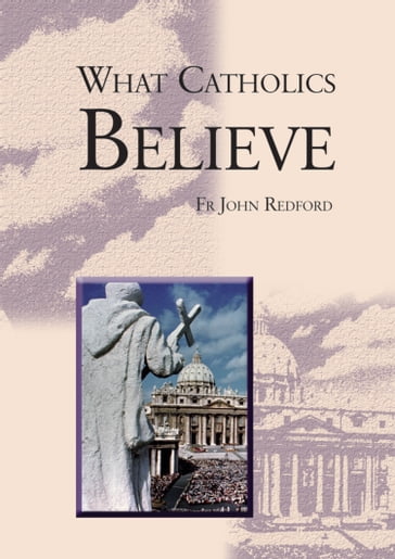 What Catholics Believe - A Beginner's Guide to the Catholic faith - Fr John Redford