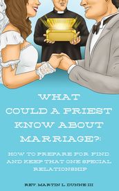 What Could a Priest Know about Marriage?: How to Prepare for, Find, and Keep That One Special Relationship