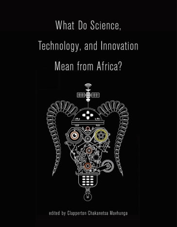 What Do Science, Technology, and Innovation Mean from Africa? - Chux Daniels - Clapperton Chakanetsa Mavhunga - D. A. Masolo - Ellen Foster - Garrick E Louis - Geri Augusto - Katrien Pype - Neda Nazemi - Ron Eglash - Scott Remer - Shadreck Chirikure - Toluwalogo Odumosu