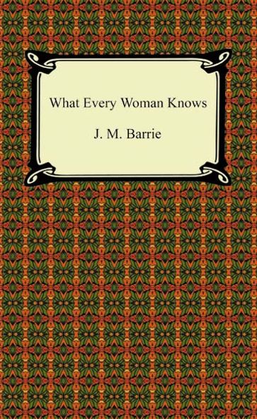 What Every Woman Knows - J. M. Barrie