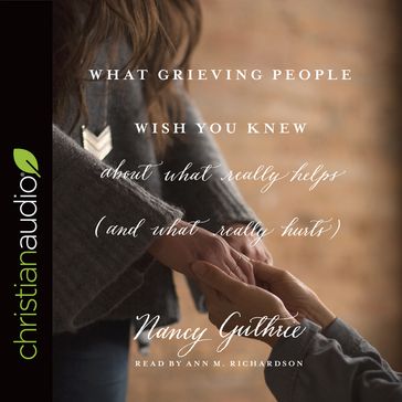 What Grieving People Wish You Knew about What Really Helps (and What Really Hurts) - Ann Richardson - Nancy Guthrie