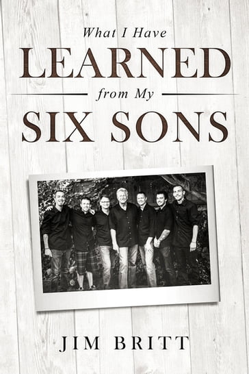 What I Have Learned From My Six Sons - Jim W Britt