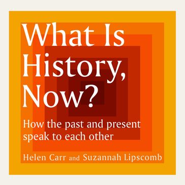 What Is History, Now? - Suzannah Lipscomb - Helen Carr