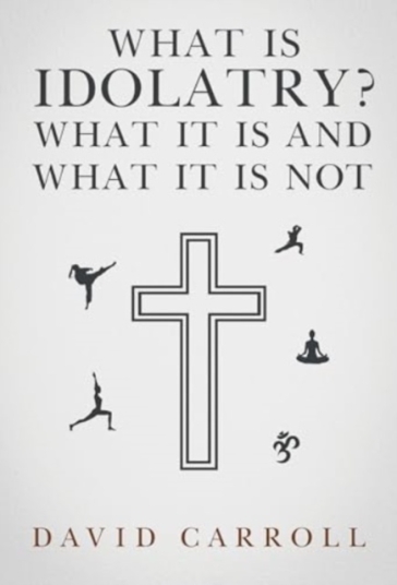 What Is Idolatry - What it is and what it is not - David Carroll