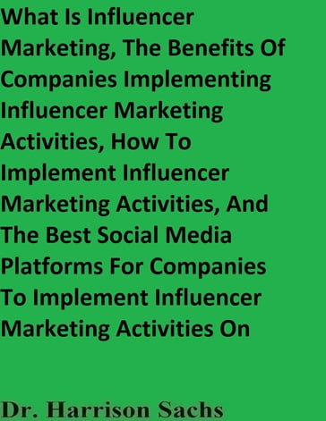 What Is Influencer Marketing, The Benefits Of Companies Implementing Influencer Marketing Activities, How To Implement Influencer Marketing Activities, And The Best Social Media Platforms For Companies To Implement Influencer Marketing Activities On - Dr. Harrison Sachs