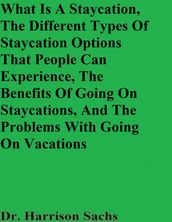 What Is A Staycation, The Different Types Of Staycation Options That People Can Experience, The Benefits Of Going On Staycations, And The Problems With Going On Vacations