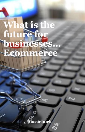What Is The Future For Businesses... Ecommerce - Aussiebuck