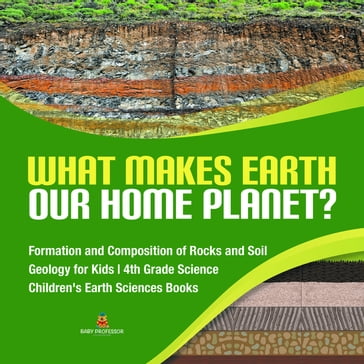 What Makes Earth Our Home Planet?   Formation and Composition of Rocks and Soil   Geology for Kids   4th Grade Science   Children's Earth Sciences Books - Baby Professor