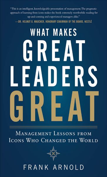 What Makes Great Leaders Great: Management Lessons from Icons Who Changed the World - Frank Arnold
