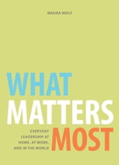 What Matters Most: Everyday Leadership at Home, at Work, and in the World