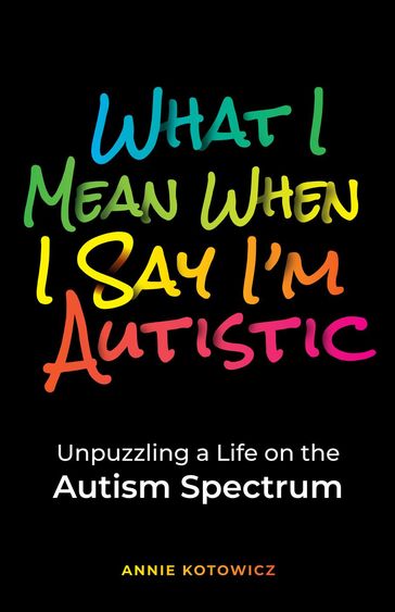 What I Mean When I Say I'm Autistic: Unpuzzling a Life on the Autism Spectrum - Annie Kotowicz