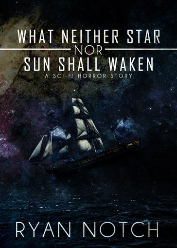 What Neither Star nor Sun Shall Waken: A Sci-Fi Horror Story - Ryan Notch