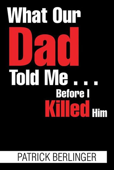 What Our Dad Told Me . . . Before I Killed Him - Patrick Berlinger