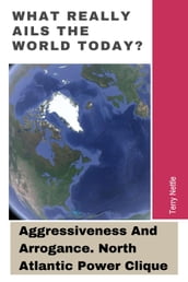 What Really Ails The World Today?: Aggressiveness And Arrogance. North Atlantic Power Clique.