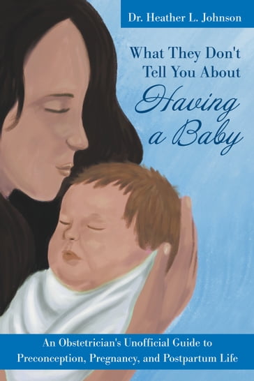 What They Don't Tell You About Having A Baby: An Obstetrician's Unofficial Guide to Preconception, Pregnancy, and Postpartum Life - Heather Johnson