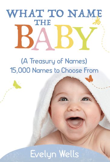 What To Name The Baby (A Treasury of Names): 15,000 Names to Choose From - Evelyn Wells