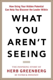 What You Aren t Seeing: How Using Your Hidden Potential Can Help You Discover the Leader Within, The Inspiring Story of Herb Greenberg