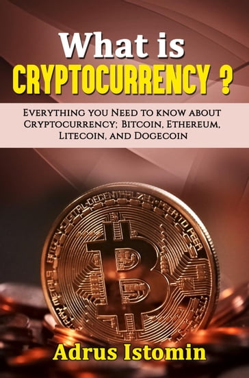 What is Cryptocurrency? Everything You Need to Know about Cryptocurrency; Bitcoin, Ethereum, Litecoin, and Dogecoin - Andru Istomin