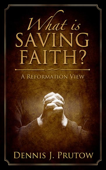 What is Saving Faith? A Reformation View - Dennis Prutow