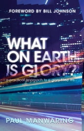 What on Earth is Glory?: A Practical Approach to a Glory-filled Life