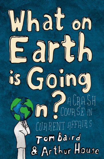 What on Earth is Going On?: A Crash Course in Current Affairs - Tom Baird - Arthur House