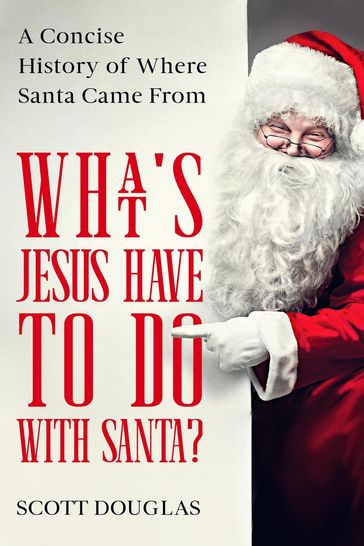 What's Jesus Have to Do With Santa? A Concise History of where Santa Came From - Douglas Scott