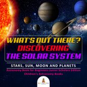 What s Out There? Discovering the Solar System Stars, Sun, Moon and Planets Astronomy Book for Beginners Junior Scholars Edition Children s Astronomy Books