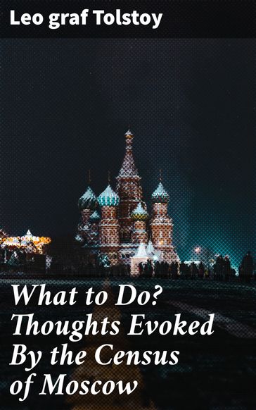 What to Do? Thoughts Evoked By the Census of Moscow - Leo graf Tolstoy
