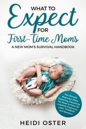 What to Expect for First-Time Moms: The Ultimate Beginners Guide While Expecting, Everything You Need to Know for a Healthy Pregnancy, Labor, Childbirth, and Newborn - A New Mom s Survival Handbook
