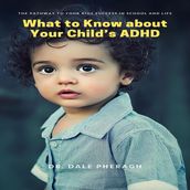 What to Know about Your Child s ADHD: The Pathway to Your kids Success in School and Life