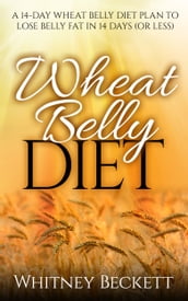 Wheat Belly Diet: A 14-Day Wheat Belly Diet Plan To Lose Belly Fat In 14 Days Or Less