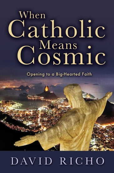 When Catholic Means Cosmic: Opening to a Big-Hearted Faith - David Richo