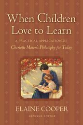 When Children Love to Learn: A Practical Application of Charlotte Mason s Philosophy for Today