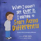 When I Couldn t Get Over It, I Learned to Start Acting Differently: A story about managing Sadness