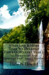 When Life Is More Than We Dreamed (Life s Outtakes - Year 3) 52 Humorous and Inspirational Short Stories