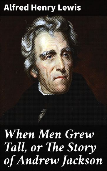 When Men Grew Tall, or The Story of Andrew Jackson - Alfred Henry Lewis