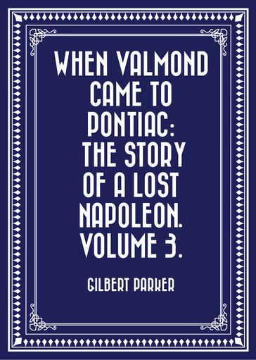 When Valmond Came to Pontiac: The Story of a Lost Napoleon. Volume 3. - Gilbert Parker