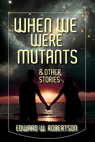 When We Were Mutants & Other Stories - Edward W. Robertson