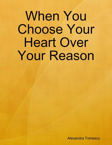 When You Choose Your Heart Over Your Reason - Alexandra Tomescu