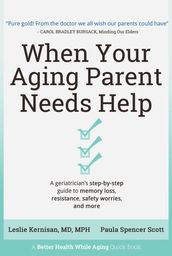 When Your Aging Parent Needs Help: A Geriatrician s Step-by-Step Guide to Memory Loss, Resistance, Safety Worries, & More