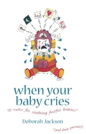 When Your Baby Cries: 10 rules for soothing fretful babies (and their parents!)