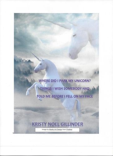 Where Did I Park My Unicorn? Things I Wish Somebody Had Told Me Before I Fell On My Face - Kristy Noel Gillinder