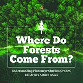 Where Do Forests Come From? Understanding Plant Reproduction Grade 5 Children s Nature Books