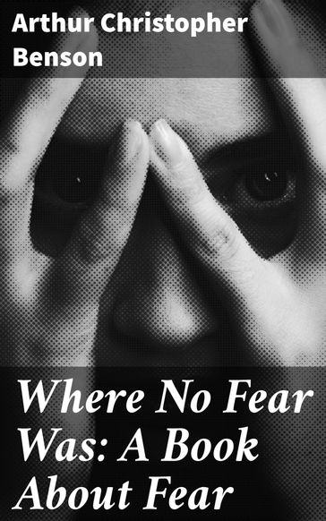 Where No Fear Was: A Book About Fear - Arthur Christopher Benson