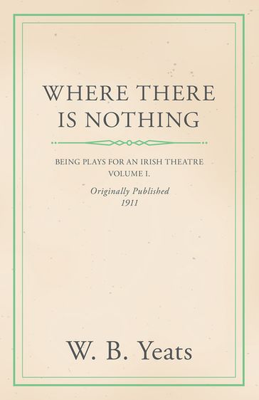 Where There is Nothing: Being Plays for an Irish Theatre - Volume I. - William Butler Yeats