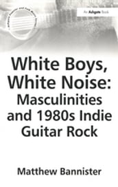 White Boys, White Noise: Masculinities and 1980s Indie Guitar Rock